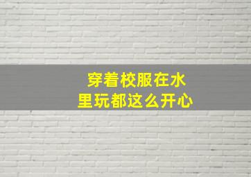 穿着校服在水里玩都这么开心