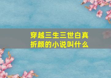 穿越三生三世白真折颜的小说叫什么