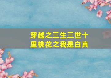 穿越之三生三世十里桃花之我是白真