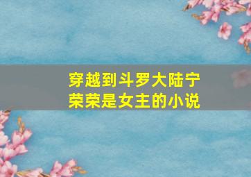 穿越到斗罗大陆宁荣荣是女主的小说