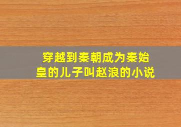 穿越到秦朝成为秦始皇的儿子叫赵浪的小说