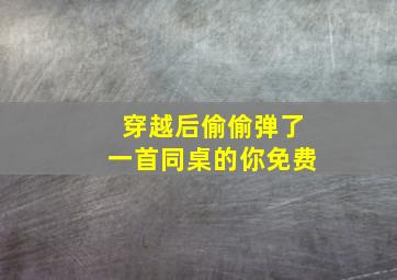 穿越后偷偷弹了一首同桌的你免费