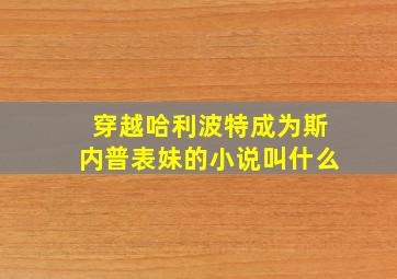 穿越哈利波特成为斯内普表妹的小说叫什么