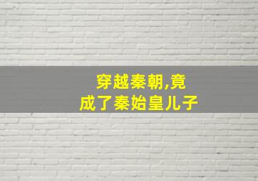 穿越秦朝,竟成了秦始皇儿子