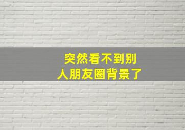 突然看不到别人朋友圈背景了