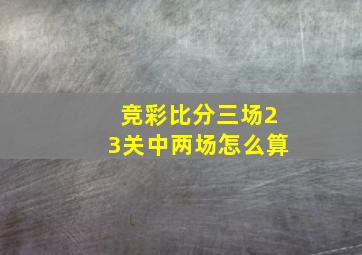 竞彩比分三场23关中两场怎么算