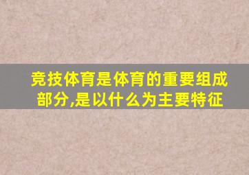 竞技体育是体育的重要组成部分,是以什么为主要特征