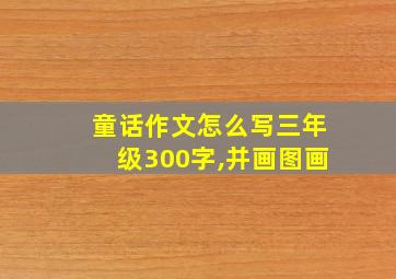 童话作文怎么写三年级300字,并画图画