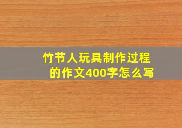 竹节人玩具制作过程的作文400字怎么写