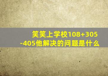 笑笑上学校108+305-405他解决的问题是什么