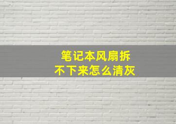 笔记本风扇拆不下来怎么清灰