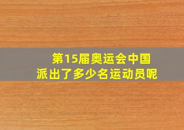 第15届奥运会中国派出了多少名运动员呢