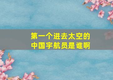 第一个进去太空的中国宇航员是谁啊