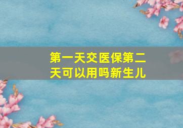 第一天交医保第二天可以用吗新生儿