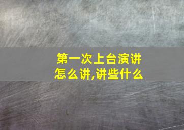 第一次上台演讲怎么讲,讲些什么