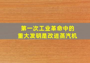 第一次工业革命中的重大发明是改进蒸汽机