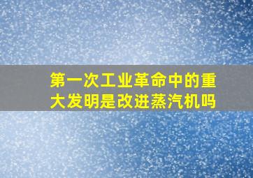 第一次工业革命中的重大发明是改进蒸汽机吗