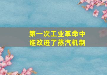 第一次工业革命中谁改进了蒸汽机制