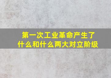 第一次工业革命产生了什么和什么两大对立阶级