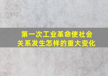 第一次工业革命使社会关系发生怎样的重大变化