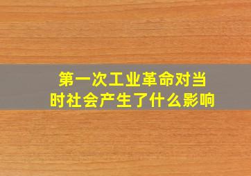 第一次工业革命对当时社会产生了什么影响