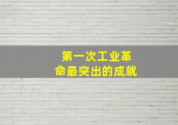 第一次工业革命最突出的成就