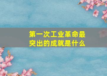 第一次工业革命最突出的成就是什么