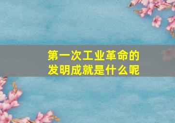 第一次工业革命的发明成就是什么呢