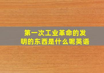 第一次工业革命的发明的东西是什么呢英语