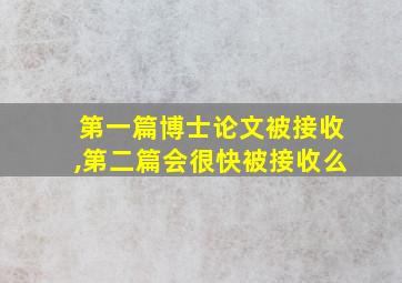 第一篇博士论文被接收,第二篇会很快被接收么