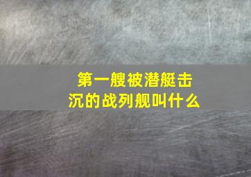 第一艘被潜艇击沉的战列舰叫什么