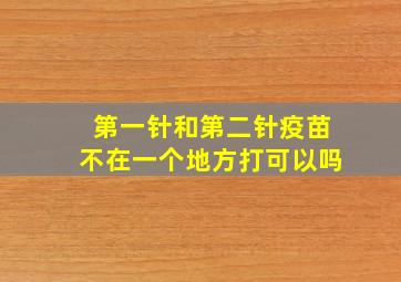 第一针和第二针疫苗不在一个地方打可以吗