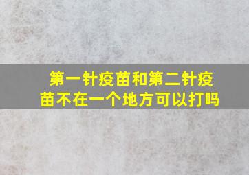 第一针疫苗和第二针疫苗不在一个地方可以打吗