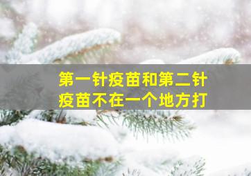 第一针疫苗和第二针疫苗不在一个地方打