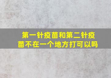 第一针疫苗和第二针疫苗不在一个地方打可以吗