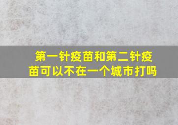 第一针疫苗和第二针疫苗可以不在一个城市打吗