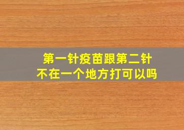 第一针疫苗跟第二针不在一个地方打可以吗