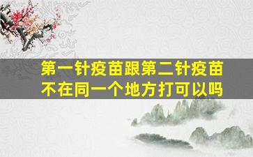 第一针疫苗跟第二针疫苗不在同一个地方打可以吗