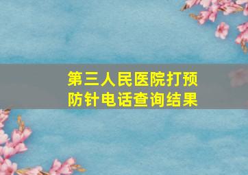 第三人民医院打预防针电话查询结果