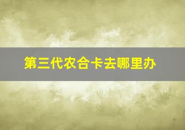 第三代农合卡去哪里办