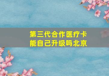 第三代合作医疗卡能自己升级吗北京