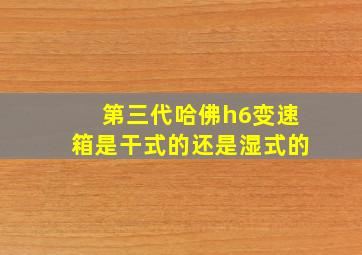 第三代哈佛h6变速箱是干式的还是湿式的