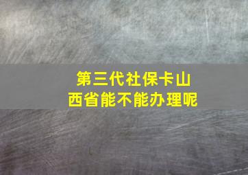 第三代社保卡山西省能不能办理呢