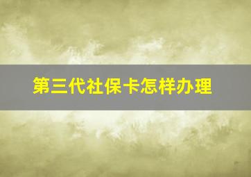 第三代社保卡怎样办理