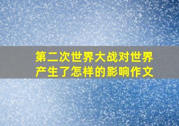 第二次世界大战对世界产生了怎样的影响作文