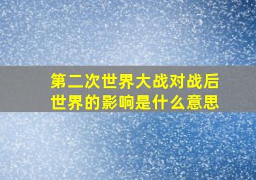 第二次世界大战对战后世界的影响是什么意思