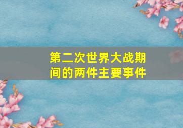 第二次世界大战期间的两件主要事件