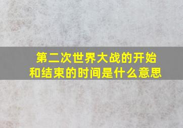 第二次世界大战的开始和结束的时间是什么意思