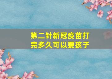 第二针新冠疫苗打完多久可以要孩子