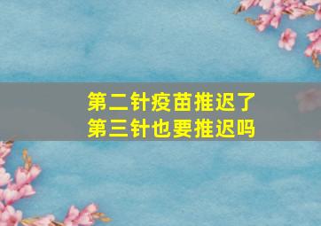 第二针疫苗推迟了第三针也要推迟吗